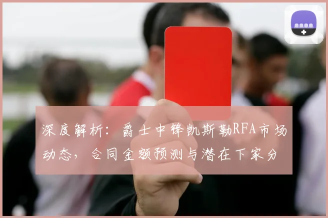 深度解析:爵士中锋凯斯勒RFA市场动态,合同金额预测与潜在下家分析
