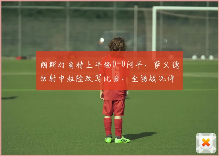 朗斯对南特上半场0-0闷平，萨义德劲射中柱险改写比分，全场战况详解