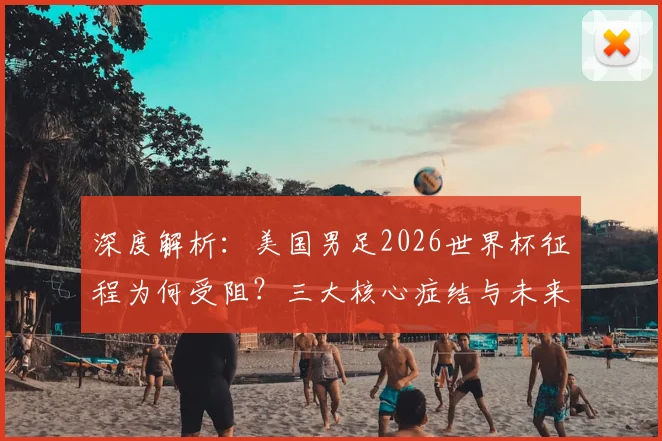 深度解析：美国男足2026世界杯征程为何受阻？三大核心症结与未来出路