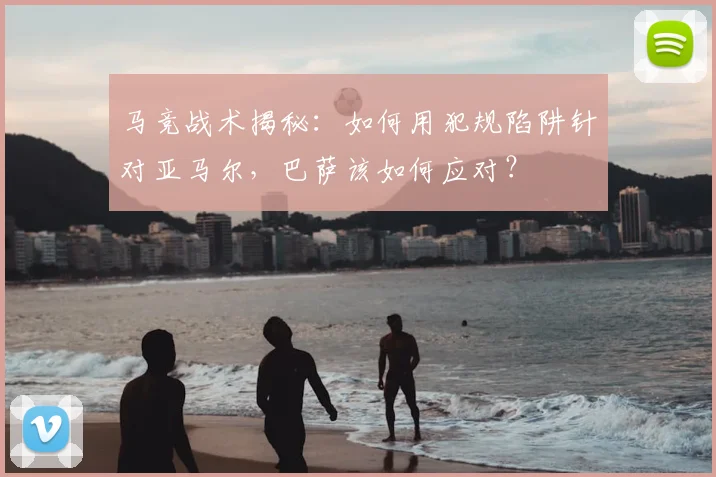 马竞战术揭秘：如何用犯规陷阱针对亚马尔，巴萨该如何应对？