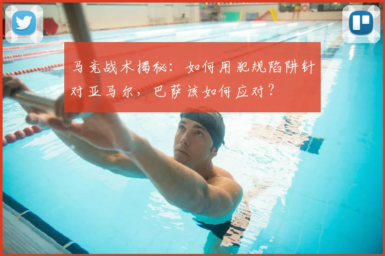 马竞战术揭秘:如何用犯规陷阱针对亚马尔,巴萨该如何应对?
