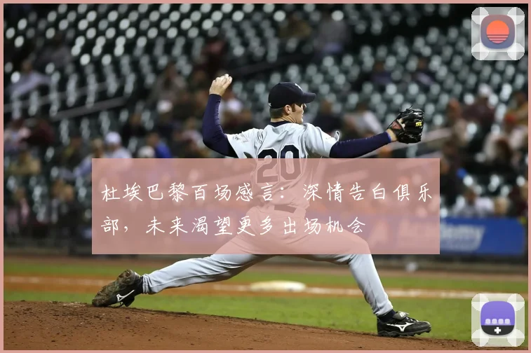 杜埃巴黎百场感言:深情告白俱乐部,未来渴望更多出场机会