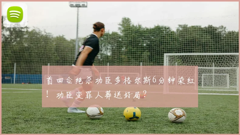 首回合绝杀功臣多格尔斯6分钟染红!功臣变罪人葬送好局?