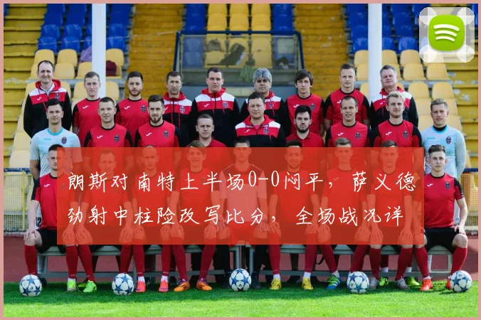 朗斯对南特上半场0-0闷平，萨义德劲射中柱险改写比分，全场战况详解