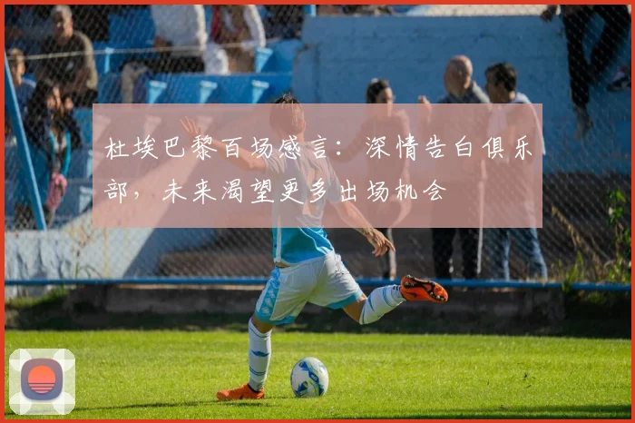 杜埃巴黎百场感言：深情告白俱乐部，未来渴望更多出场机会