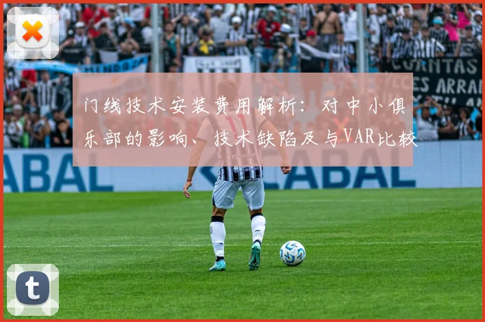 门线技术安装费用解析:对中小俱乐部的影响、技术缺陷及与VAR比较