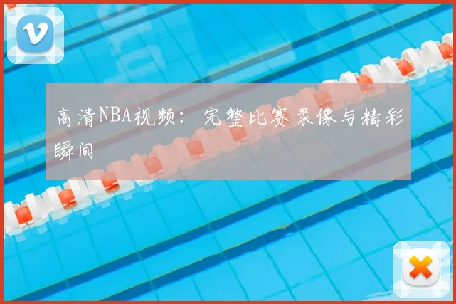 高清NBA视频：完整比赛录像与精彩瞬间